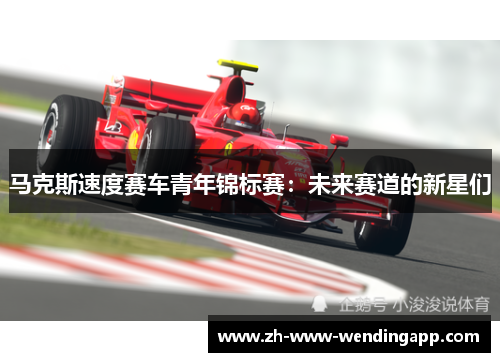 马克斯速度赛车青年锦标赛:未来赛道的新星们 马克斯速度赛车青年锦标赛:未来赛道的新星们
