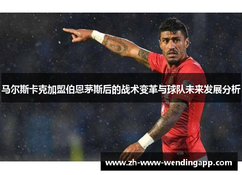 马尔斯卡克加盟伯恩茅斯后的战术变革与球队未来发展分析 马尔斯卡克加盟伯恩茅斯后的战术变革与球队未来发展分析