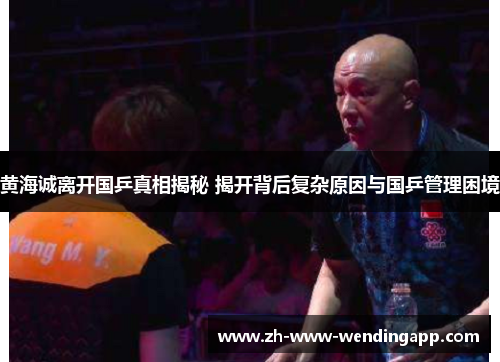 黄海诚离开国乒真相揭秘 揭开背后复杂原因与国乒管理困境 黄海诚离开国乒真相揭秘 揭开背后复杂原因与国乒管理困境