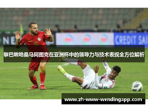 黎巴嫩哈桑马阿图克在亚洲杯中的领导力与技术表现全方位解析 黎巴嫩哈桑马阿图克在亚洲杯中的领导力与技术表现全方位解析