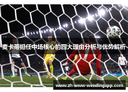 麦卡蒂担任中场核心的四大理由分析与优势解析 麦卡蒂担任中场核心的四大理由分析与优势解析