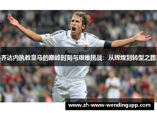 齐达内执教皇马的巅峰时刻与艰难挑战：从辉煌到转型之路