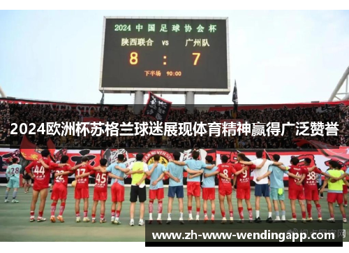 2024欧洲杯苏格兰球迷展现体育精神赢得广泛赞誉 2024欧洲杯苏格兰球迷展现体育精神赢得广泛赞誉