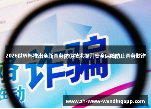 2026世界杯推出全新票务防伪技术提升安全保障防止票务欺诈 2026世界杯推出全新票务防伪技术提升安全保障防止票务欺诈