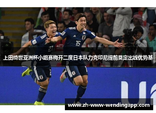 上田绮世亚洲杯小组赛梅开二度日本队力克印尼提前奠定出线优势基 上田绮世亚洲杯小组赛梅开二度日本队力克印尼提前奠定出线优势基