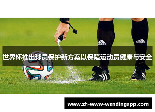 世界杯推出球员保护新方案以保障运动员健康与安全 世界杯推出球员保护新方案以保障运动员健康与安全