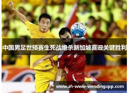 中国男足世预赛生死战绝杀新加坡喜迎关键胜利