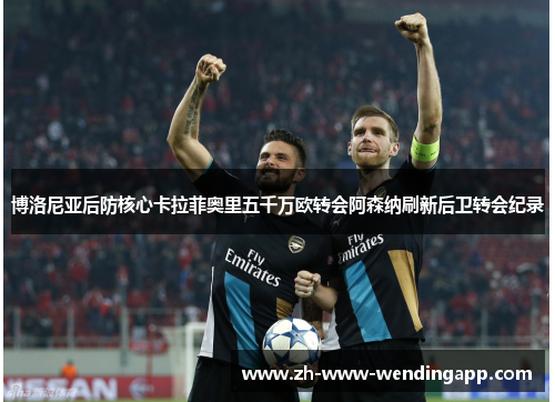 博洛尼亚后防核心卡拉菲奥里五千万欧转会阿森纳刷新后卫转会纪录