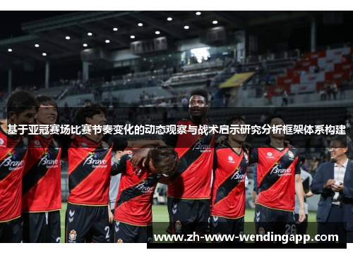 基于亚冠赛场比赛节奏变化的动态观察与战术启示研究分析框架体系构建
