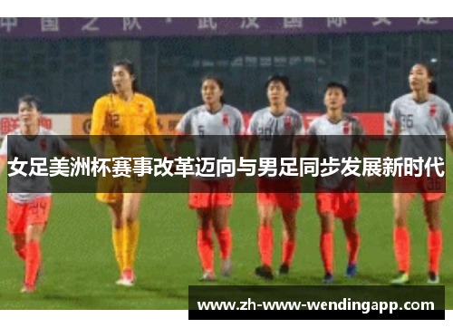 女足美洲杯赛事改革迈向与男足同步发展新时代