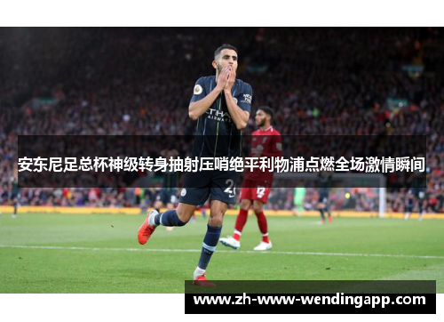 安东尼足总杯神级转身抽射压哨绝平利物浦点燃全场激情瞬间
