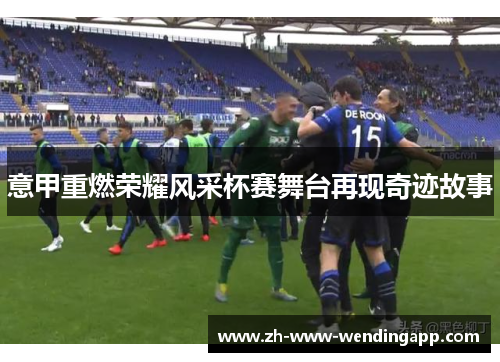 意甲重燃荣耀风采杯赛舞台再现奇迹故事 意甲重燃荣耀风采杯赛舞台再现奇迹故事
