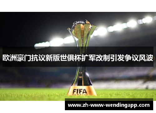 欧洲豪门抗议新版世俱杯扩军改制引发争议风波 欧洲豪门抗议新版世俱杯扩军改制引发争议风波