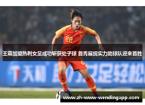 王霜加盟热刺女足成功斩获处子球 首秀展现实力助球队迎来首胜 王霜加盟热刺女足成功斩获处子球 首秀展现实力助球队迎来首胜