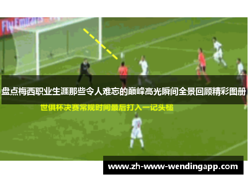 盘点梅西职业生涯那些令人难忘的巅峰高光瞬间全景回顾精彩图册 盘点梅西职业生涯那些令人难忘的巅峰高光瞬间全景回顾精彩图册