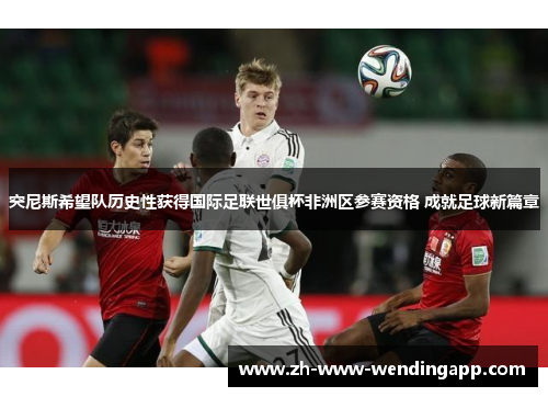 突尼斯希望队历史性获得国际足联世俱杯非洲区参赛资格 成就足球新篇章 突尼斯希望队历史性获得国际足联世俱杯非洲区参赛资格 成就足球新篇章