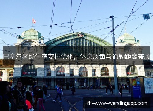 巴塞尔客场住宿安排优化,休息质量与通勤距离兼顾 巴塞尔客场住宿安排优化,休息质量与通勤距离兼顾